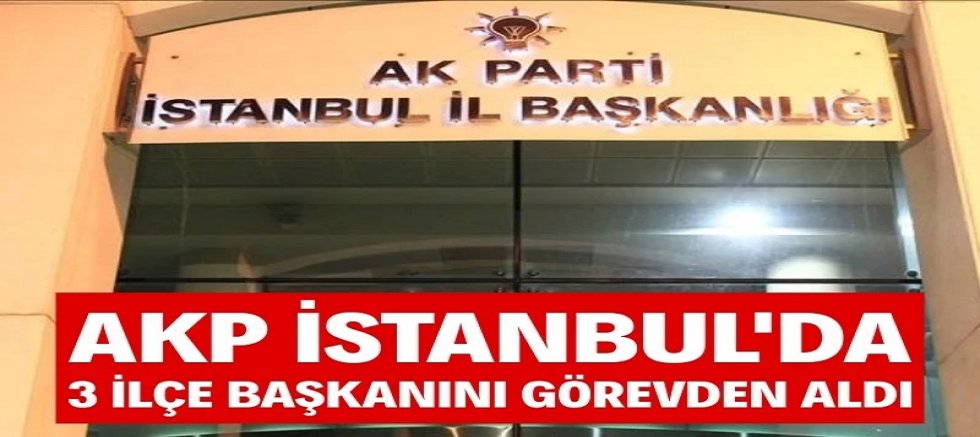 AKP İstanbul’da 3 ilçe başkanını görevden aldı