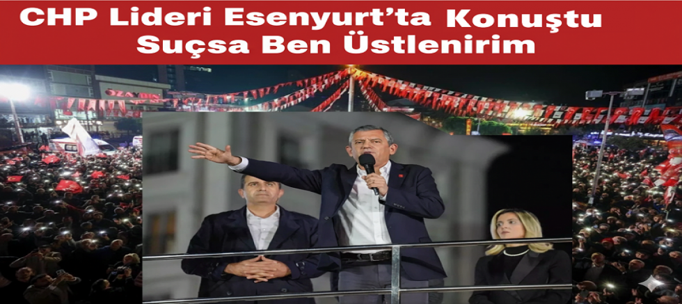 CHP Lideri Esenyurt’ta Konuştu: Suçsa Ben Üstlenirim”
