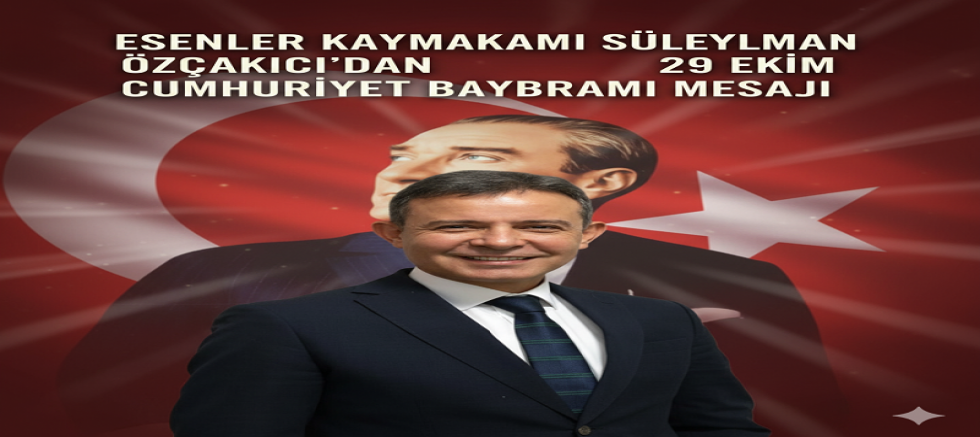 Esenler Kaymakamı Süleyman Özçakıcı’dan 29 Ekim Cumhuriyet Bayramı Mesajı
