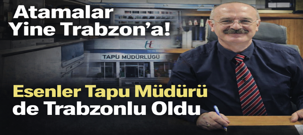 Atamalar Yine Aynı İllere: Esenler Tapu Müdürlüğü de Trabzon’a Gitti
