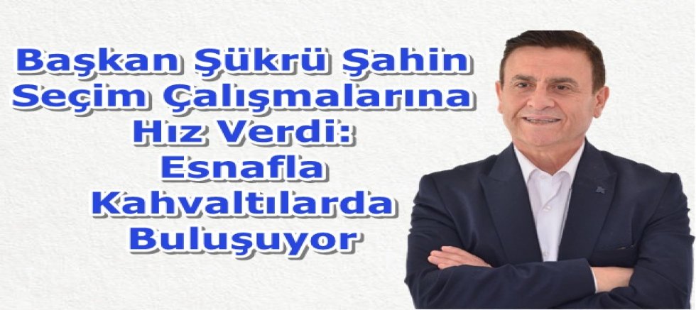 Başkan Şükrü Şahin Seçim Çalışmalarına Hız Verdi: Esnafla Kahvaltılarda Buluşuyor