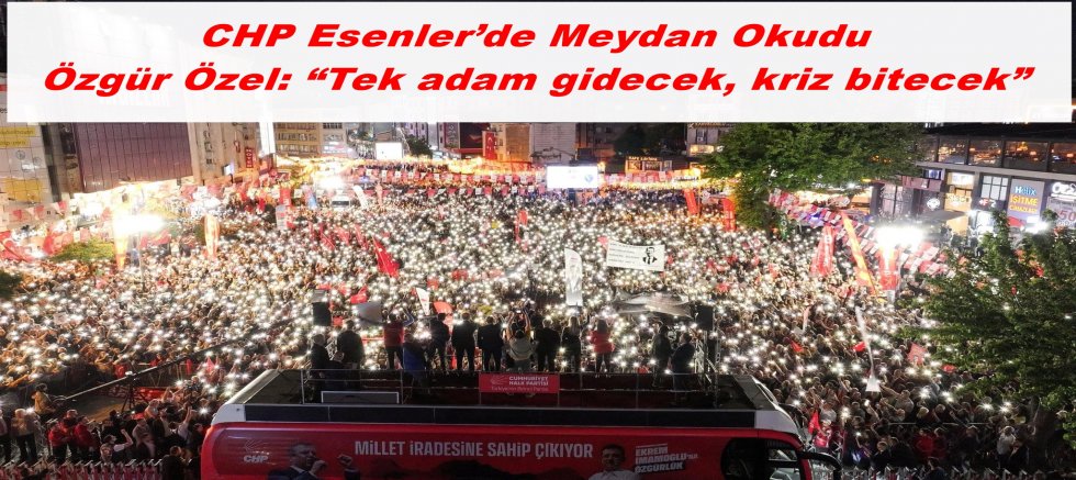 CHP Esenler’de Meydan Okudu | Özgür Özel: “Tek adam gidecek, kriz bitecek”