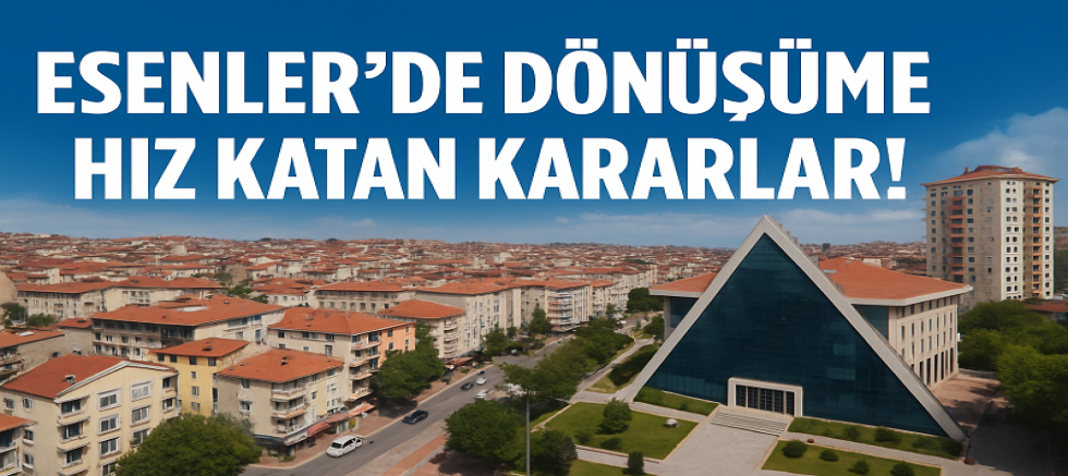 ESENLER’DE DÖNÜŞÜME HIZ KATAN KARARLAR!