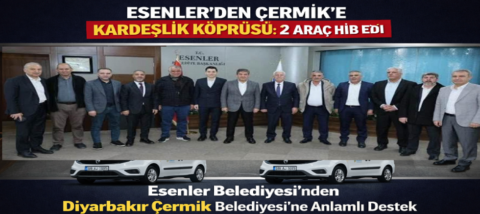 ESENLER’DEN ÇERMİK’E KARDEŞLİK KÖPRÜSÜ: 2 ARAÇ HİBE EDİLDİ