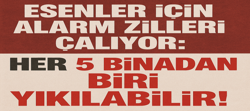 ESENLER İÇİN ALARM ZİLLERİ ÇALIYOR: HER 5 BİNADAN BİRİ YIKILABİLİR!