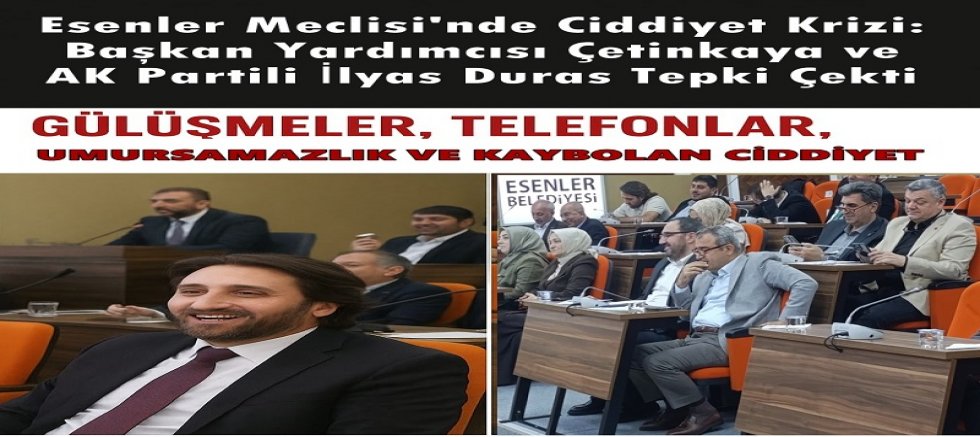Esenler Meclisi'nde Ciddiyet Krizi: Başkan Yardımcısı Çetinkaya ve AK Partili İlyas Duras Tepki Çekti