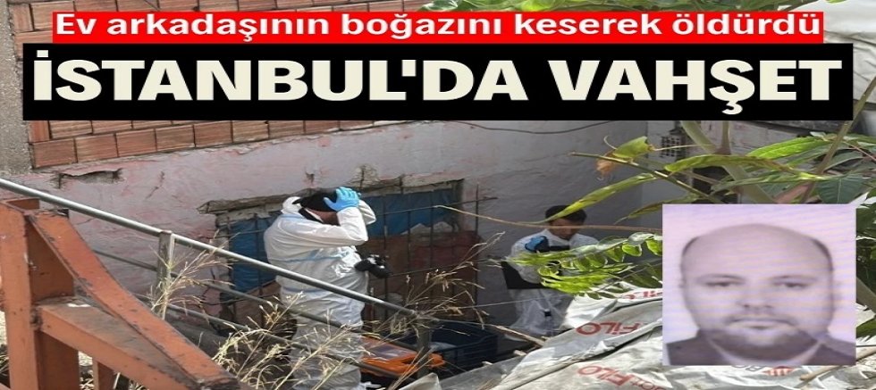 İstanbul'da dehşet: Ev arkadaşının boğazını keserek öldürdü