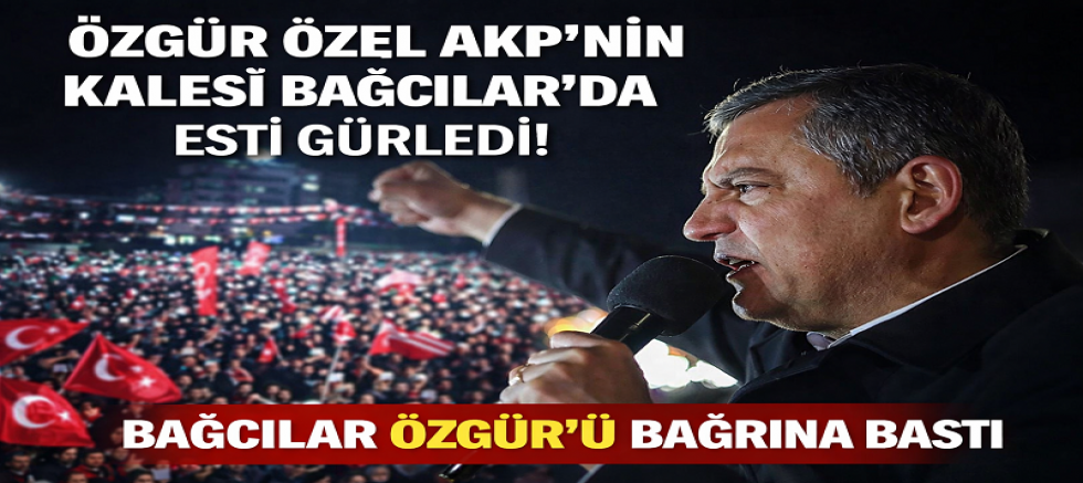 Özgür Özel AKP’nin Kalesi Bağcılar’da Esti Gürledi