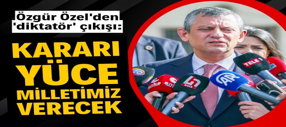 Özgür Özel'den 'diktatör' çıkışı: Kararı yüce milletimiz verecek