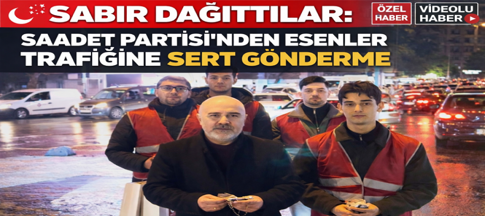 SABIR DAĞITTILAR: SAADET PARTİSİ’NDEN ESENLER TRAFİĞİNE SERT GÖNDERME