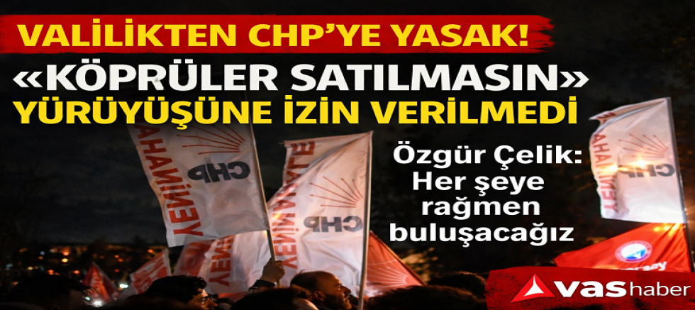 VALİLİKTEN CHP’YE YASAK: “KÖPRÜLER SATILMASIN” YÜRÜYÜŞÜNE İZİN VERİLMEDİ