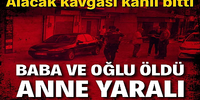 ALACAK KAVGASI KANLI BİTTİ: BABA VE OĞLU ÖLDÜ, ANNE YARALI