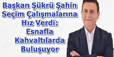 Başkan Şükrü Şahin Seçim Çalışmalarına Hız Verdi: Esnafla Kahvaltılarda Buluşuyor