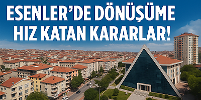 ESENLER’DE DÖNÜŞÜME HIZ KATAN KARARLAR!