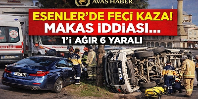 ESENLER’DE FECİ KAZA! MAKAS İDDİASI… 1’İ AĞIR 6 YARALI