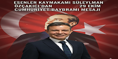 Esenler Kaymakamı Süleyman Özçakıcı’dan 29 Ekim Cumhuriyet Bayramı Mesajı