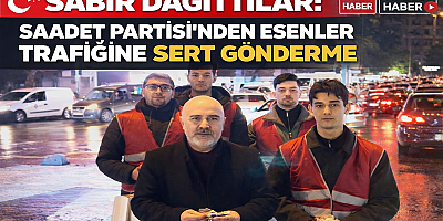 SABIR DAĞITTILAR: SAADET PARTİSİ’NDEN ESENLER TRAFİĞİNE SERT GÖNDERME