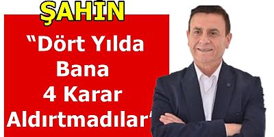 Şahin “Dört Yılda Bana 4 Karar Aldırtmadılar”