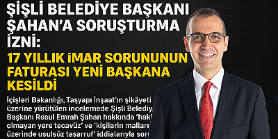 Şişli Belediye Başkanı Şahan’a Soruşturma İzni