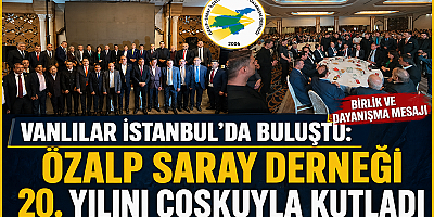 VANLILAR İSTANBUL’DA BULUŞTU: ÖZALP SARAY DERNEĞİ 20. YILINI COŞKUYLA KUTLADI